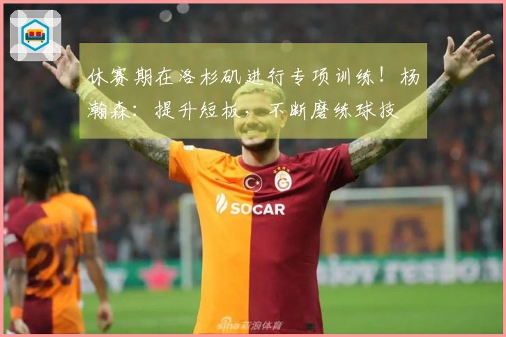 休赛期在洛杉矶进行专项训练！杨瀚森：提升短板，不断磨练球技