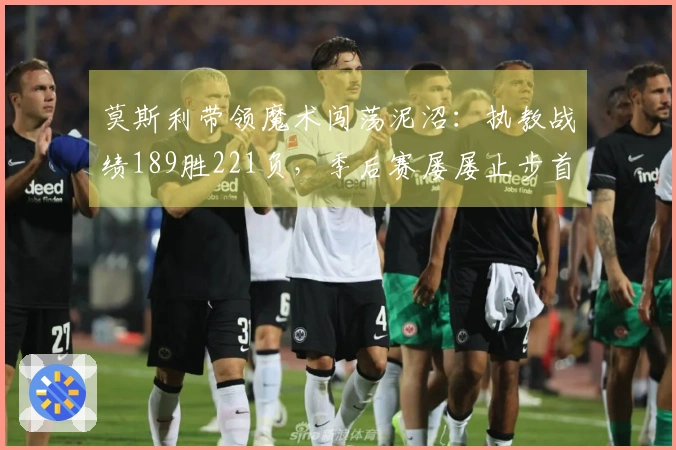 莫斯利带领魔术闯荡泥沼：执教战绩189胜221负，季后赛屡屡止步首轮