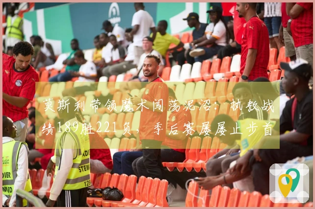 莫斯利带领魔术闯荡泥沼：执教战绩189胜221负，季后赛屡屡止步首轮