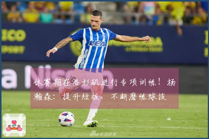 休赛期在洛杉矶进行专项训练！杨瀚森：提升短板，不断磨练球技