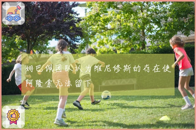 姆巴佩团队认为维尼修斯的存在使阿隆索无法留下